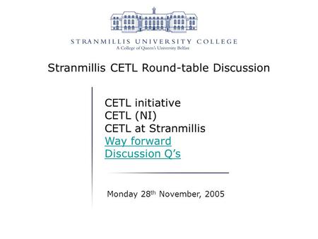 Stranmillis CETL Round-table Discussion CETL initiative CETL (NI) CETL at Stranmillis Way forward Discussion Q’s Monday 28 th November, 2005.