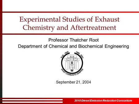 2010 Diesel Emission Reduction Consortium Experimental Studies of Exhaust Chemistry and Aftertreatment Professor Thatcher Root Department of Chemical and.