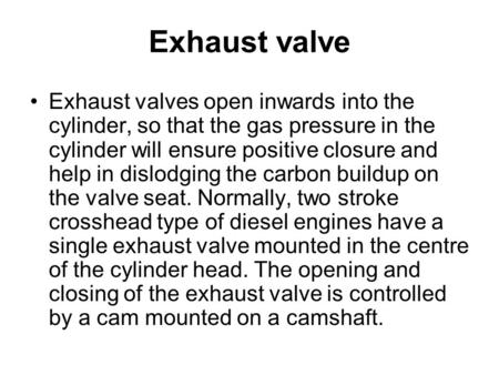 Exhaust valve Exhaust valves open inwards into the cylinder, so that the gas pressure in the cylinder will ensure positive closure and help in dislodging.