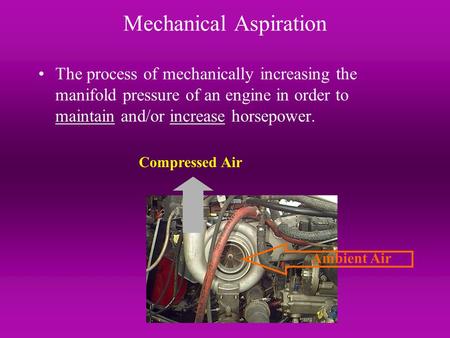 Mechanical Aspiration The process of mechanically increasing the manifold pressure of an engine in order to maintain and/or increase horsepower. Ambient.