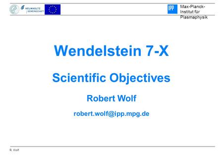 Max-Planck- Institut für Plasmaphysik R. Wolf Wendelstein 7-X Scientific Objectives Robert Wolf