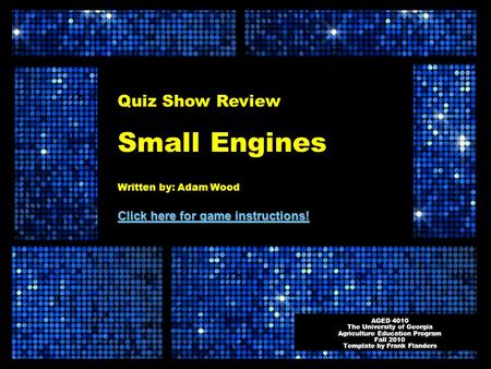 Quiz Show Review Small Engines Written by: Adam Wood Click here for game instructions! Click here for game instructions! AGED 4010 The University of Georgia.