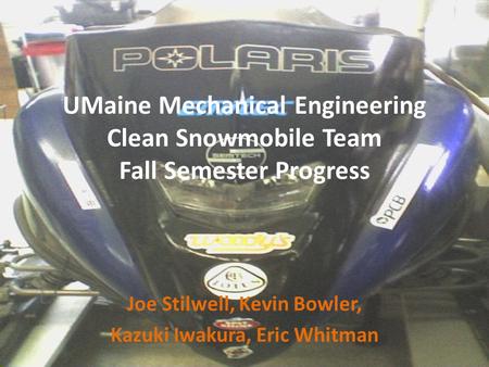 UMaine Mechanical Engineering Clean Snowmobile Team Fall Semester Progress Joe Stilwell, Kevin Bowler, Kazuki Iwakura, Eric Whitman.
