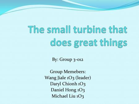 By: Group 3-012 Group Memebers: Wang Jiale 1O3 (leader) Daryl Chionh 1O3 Daniel Hong 1O3 Michael Liu 1O3.