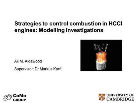Strategies to control combustion in HCCI engines: Modelling Investigations Ali M. Aldawood Supervisor: Dr Markus Kraft.