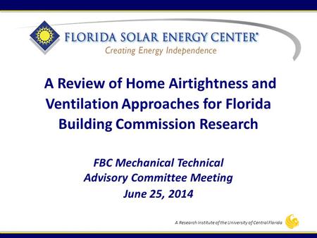 A Research Institute of the University of Central Florida FBC Mechanical Technical Advisory Committee Meeting June 25, 2014 A Review of Home Airtightness.