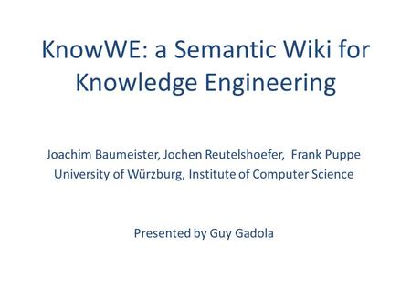 KnowWE: a Semantic Wiki for Knowledge Engineering Joachim Baumeister, Jochen Reutelshoefer, Frank Puppe University of Würzburg, Institute of Computer Science.