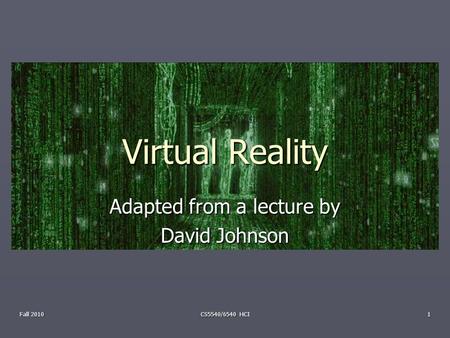 Virtual Reality Adapted from a lecture by David Johnson Fall 2010 1 CS5540/6540 HCI.