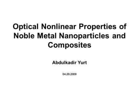 Optical Nonlinear Properties of Noble Metal Nanoparticles and Composites Abdulkadir Yurt 04.29.2009.