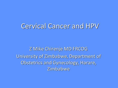 Cervical Cancer and HPV Z Mike Chirenje MD FRCOG University of Zimbabwe, Department of Obstetrics and Gynecology, Harare, Zimbabwe.