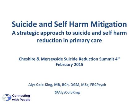 Cheshire & Merseyside Suicide Reduction Summit 4 th February 2015 Alys Cole-King, MB, BCh, DGM, MSc, Suicide and Self Harm Mitigation.