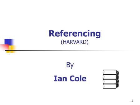 1 Referencing (HARVARD) By Ian Cole. 2 Demonstrate use of the Harvard system of referencing. The Why, What, How of referencing. Understand the guidelines.