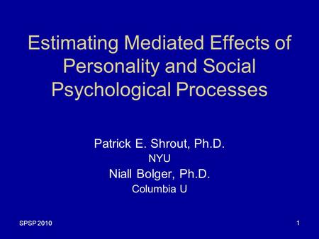 SPSP 2010 1 Estimating Mediated Effects of Personality and Social Psychological Processes Patrick E. Shrout, Ph.D. NYU Niall Bolger, Ph.D. Columbia U.