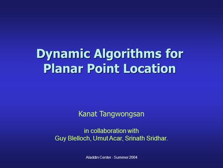 Dynamic Algorithms for Planar Point Location Kanat Tangwongsan in collaboration with Guy Blelloch, Umut Acar, Srinath Sridhar. Aladdin Center - Summer.