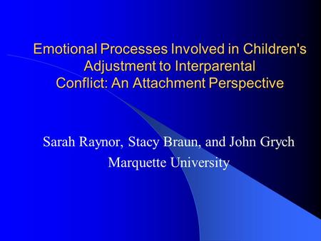 Emotional Processes Involved in Children's Adjustment to Interparental Conflict: An Attachment Perspective Sarah Raynor, Stacy Braun, and John Grych Marquette.