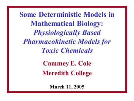 1 Some Deterministic Models in Mathematical Biology: Physiologically Based Pharmacokinetic Models for Toxic Chemicals Cammey E. Cole Meredith College March.