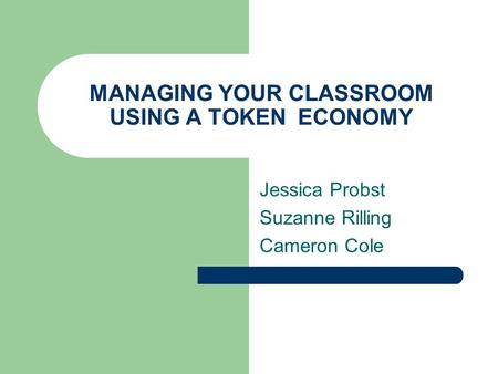 MANAGING YOUR CLASSROOM USING A TOKEN ECONOMY Jessica Probst Suzanne Rilling Cameron Cole.