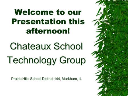 Welcome to our Presentation this afternoon! Chateaux School Technology Group Prairie Hills School District 144, Markham, IL.