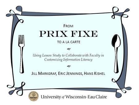 F ROM Prix Fixe TO A LA CARTE  Using Lesson Study to Collaborate with Faculty in Customizing Information Literacy  J ILL M ARKGRAF, E RIC J ENNINGS,