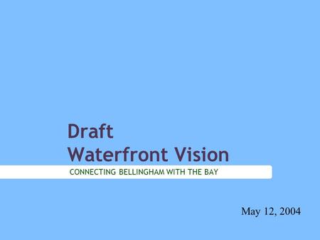 Draft Waterfront Vision CONNECTING BELLINGHAM WITH THE BAY May 12, 2004.