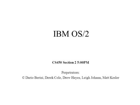 IBM OS/2 CS450 Section 2 5:00PM Perpetrators: © Dario Berini, Derek Cole, Drew Hayes, Leigh Johann, Matt Kesler.