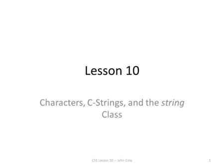 Lesson 10 Characters, C-Strings, and the string Class CS1 Lesson 10 -- John Cole1.