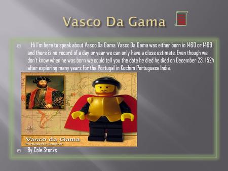  Hi I’m here to speak about Vasco Da Gama. Vasco Da Gama was either born in 1460 or 1469 and there is no record of a day or year we can only have a close.