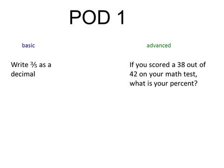 POD 1 basicadvanced Write ⅗ as a decimal If you scored a 38 out of 42 on your math test, what is your percent?