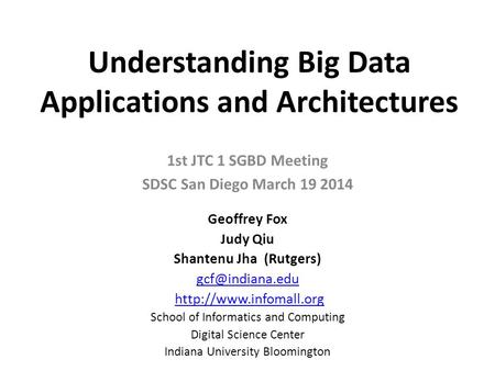 Understanding Big Data Applications and Architectures 1st JTC 1 SGBD Meeting SDSC San Diego March 19 2014 Geoffrey Fox Judy Qiu Shantenu Jha (Rutgers)