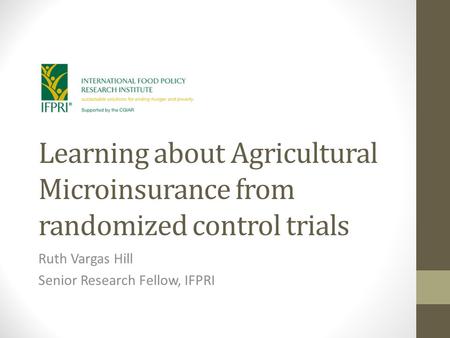 Learning about Agricultural Microinsurance from randomized control trials Ruth Vargas Hill Senior Research Fellow, IFPRI.
