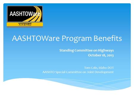 AASHTOWare Program Benefits Standing Committee on Highways October 18, 2013 Tom Cole, Idaho DOT AASHTO Special Committee on Joint Development.