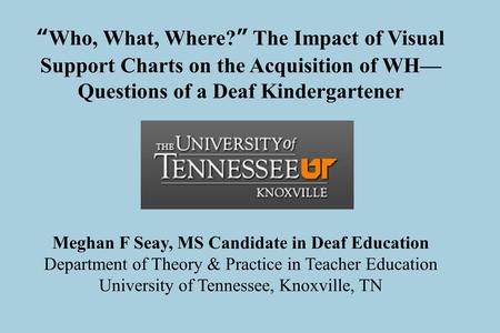“Who, What, Where?” The Impact of Visual Support Charts on the Acquisition of WH— Questions of a Deaf Kindergartener Meghan F Seay, MS Candidate in Deaf.