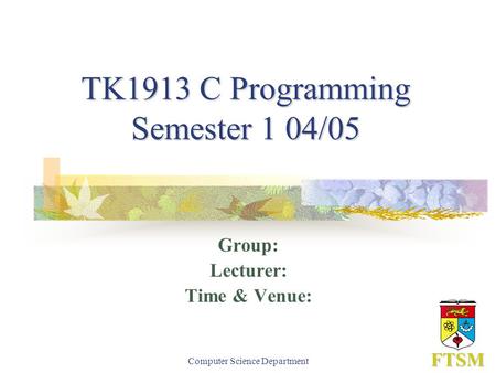 Computer Science Department TK1913 C Programming Semester 1 04/05 Group: Lecturer: Time & Venue: FTSM.