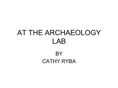 AT THE ARCHAEOLOGY LAB BY CATHY RYBA. OUT IN THE FIELD Once everything has been bagged and tagged in the field, it is taken to the lab.