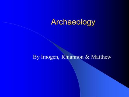 Archaeology By Imogen, Rhiannon & Matthew. What Is Archaeology You may think that archaeology is when you find somewhere dig it up and find things from.