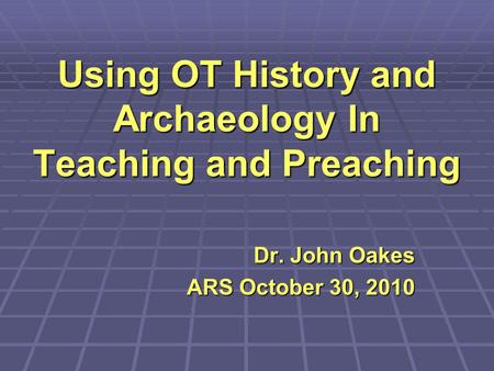 Using OT History and Archaeology In Teaching and Preaching Dr. John Oakes ARS October 30, 2010.