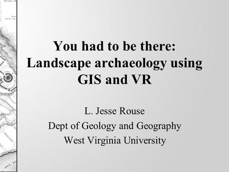 You had to be there: Landscape archaeology using GIS and VR L. Jesse Rouse Dept of Geology and Geography West Virginia University.