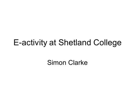 E-activity at Shetland College Simon Clarke. Shetland College, Lerwick Most northerly FE college in UK – same latitude as Alaska. Serves a local population.