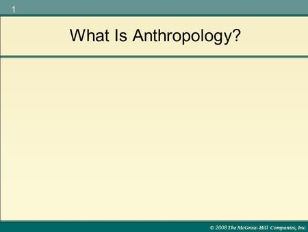 © 2008 The McGraw-Hill Companies, Inc. 1 What Is Anthropology?