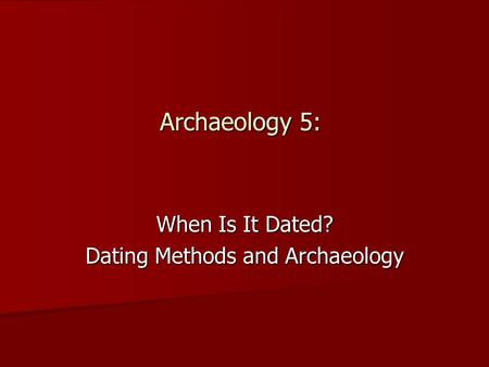 Archaeology 5: When Is It Dated? Dating Methods and Archaeology.