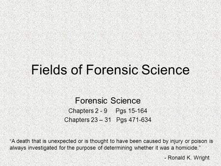 Fields of Forensic Science Forensic Science Chapters 2 - 9 Pgs 15-164 Chapters 23 – 31 Pgs 471-634 “A death that is unexpected or is thought to have been.