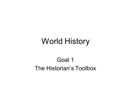 World History Goal 1 The Historian’s Toolbox. Goal 1 The learner will recognize, use and evaluate the methods and tools valued by historians, compare.