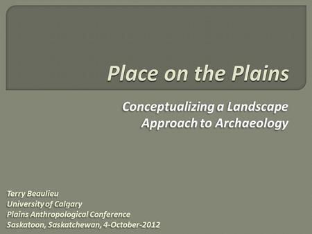 Conceptualizing a Landscape Approach to Archaeology Terry Beaulieu University of Calgary Plains Anthropological Conference Saskatoon, Saskatchewan, 4-October-2012.