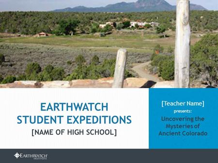 EARTHWATCH.ORG/EDUCATION/STUDENT-GROUP-EXPEDITIONS [Teacher Name] presents: Uncovering the Mysteries of Ancient Colorado EARTHWATCH STUDENT EXPEDITIONS.