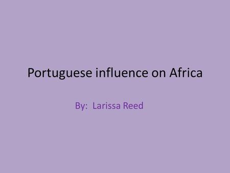 Portuguese influence on Africa By: Larissa Reed. Portuguese Explorers Vasco da Gama Prince Henry the Navigator Pedro Alvares Cabral Bartolomeu Dias.