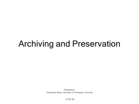Archiving and Preservation Prepared by: Christopher Eaker, University of Tennessee, Knoxville CC BY-NC.