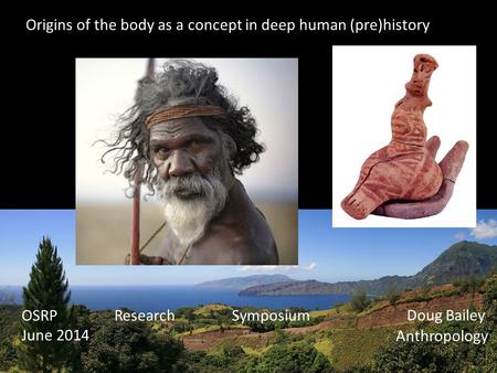 Origins of the body as a concept in deep human (pre)history OSRP Research Symposium June 2014 Doug Bailey Anthropology.