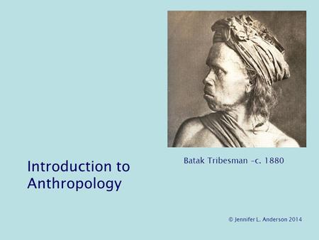 Introduction to Anthropology Batak Tribesman –c. 1880 © Jennifer L. Anderson 2014.