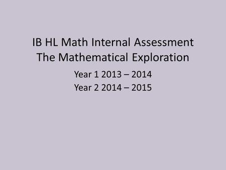 IB HL Math Internal Assessment The Mathematical Exploration Year 1 2013 – 2014 Year 2 2014 – 2015.