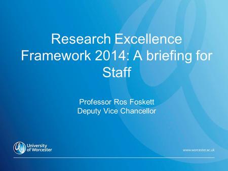 Research Excellence Framework 2014: A briefing for Staff Professor Ros Foskett Deputy Vice Chancellor.